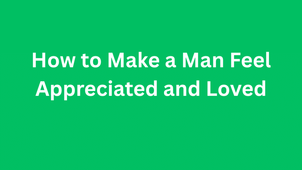 How to Make a Man Feel Appreciated and Loved