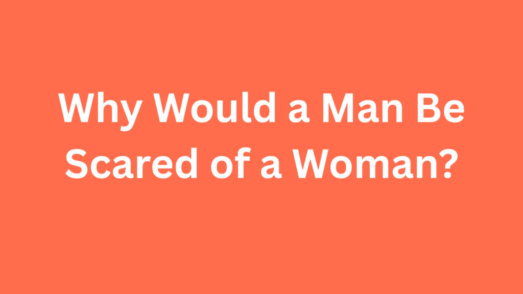 Why Would a Man Be Scared of a Woman?