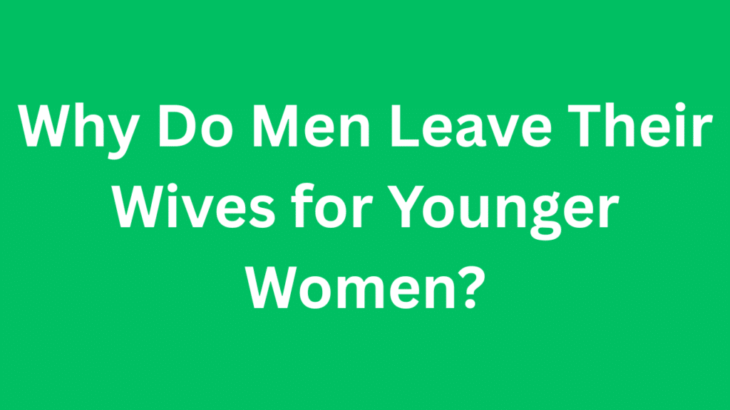 Why Do Men Leave Their Wives for Younger Women?