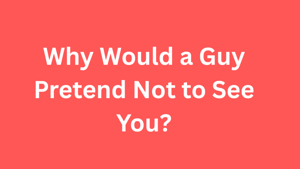 Why Would a Guy Pretend Not to See You?