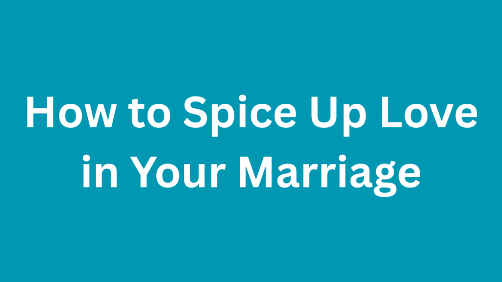 How to Spice Up Love in Your Marriage