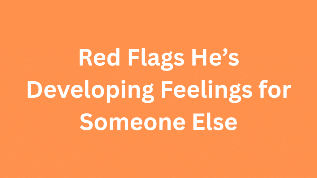 Red Flags He’s Developing Feelings for Someone Else