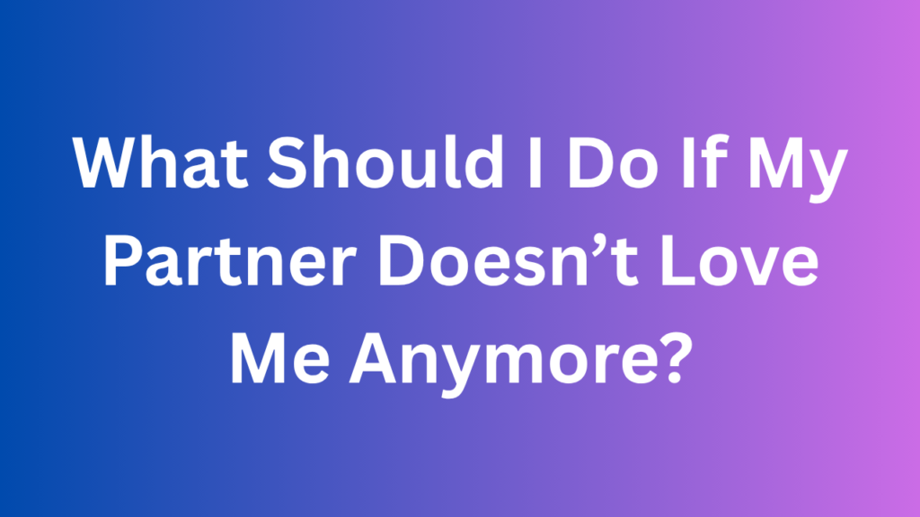 What Should I Do If My Partner Doesn’t Love Me Anymore?