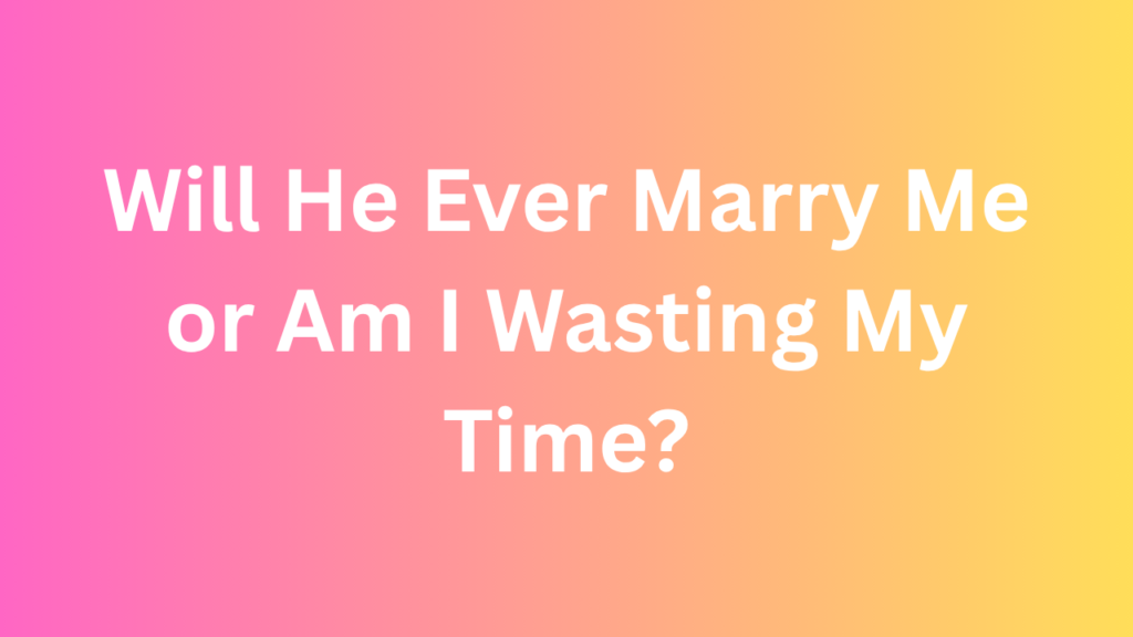 Will He Ever Marry Me or Am I Wasting My Time?