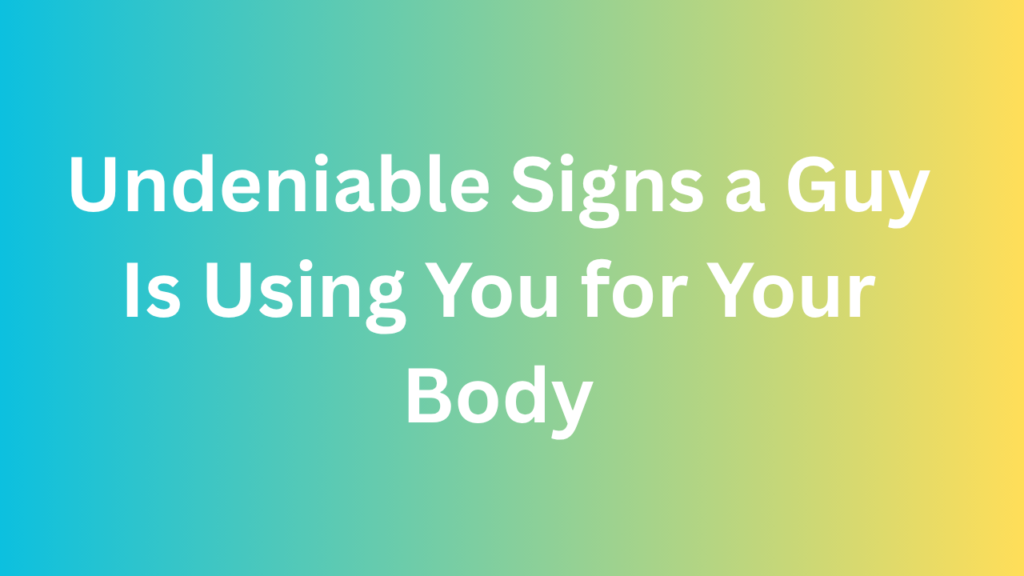 Undeniable Signs a Guy Is Using You for Your Body