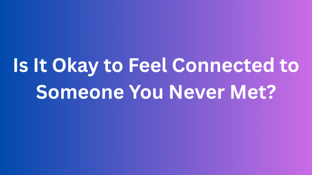 Is It Okay to Feel Connected to Someone You Never Met?