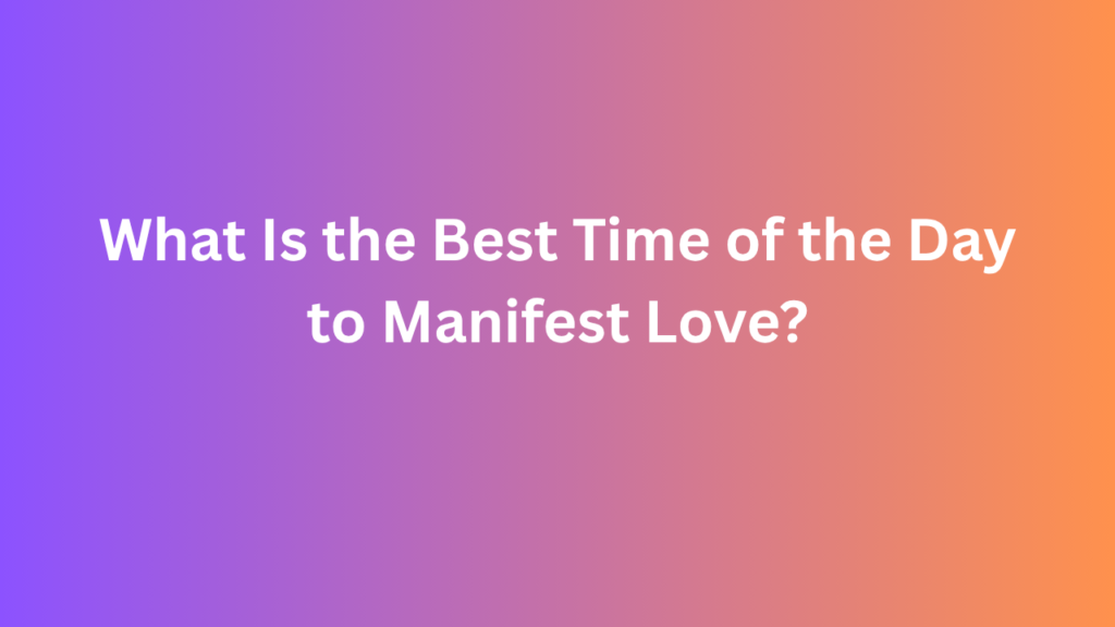 What Is the Best Time of the Day to Manifest Love?