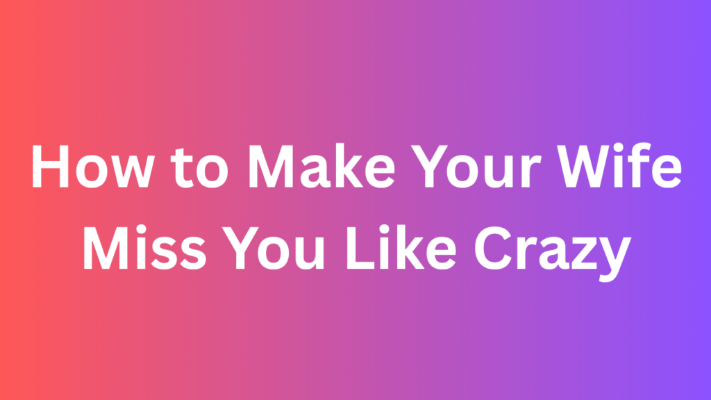 How to Make Your Wife Miss You Like Crazy