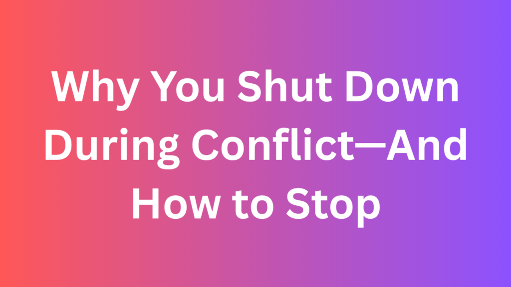 Why You Shut Down During Conflict—And How to Stop