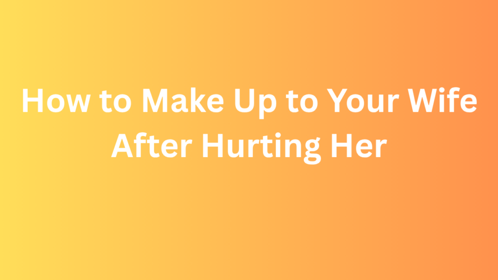 How to Make Up to Your Wife After Hurting Her