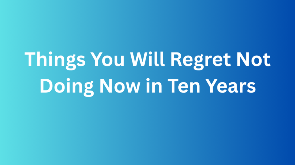 Things You Will Regret Not Doing Now in Ten Years
