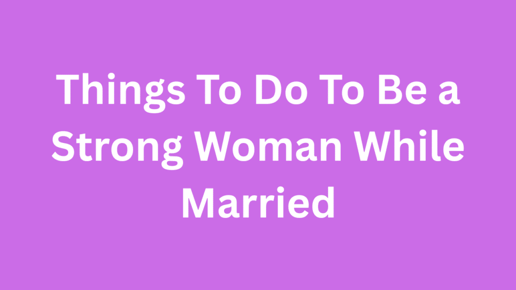 Things To Do To Be a Strong Woman While Married