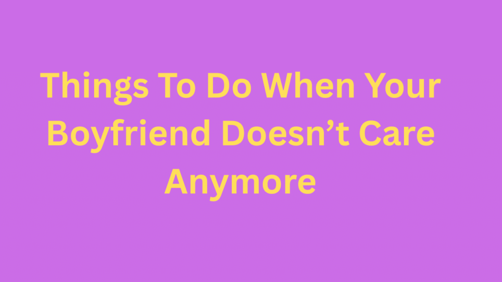 Things To Do When Your Boyfriend Doesn’t Care Anymore